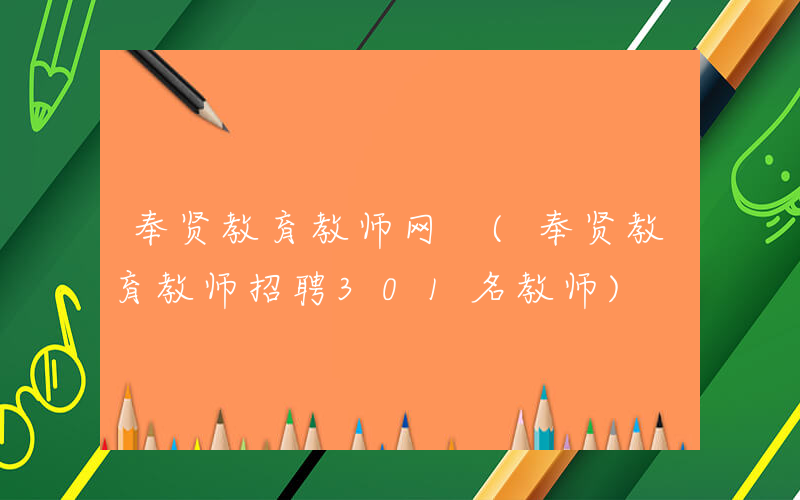 奉贤教育教师网 (奉贤教育教师招聘301名教师)